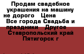 Продам свадебное украшения на машину не дорого › Цена ­ 3 000 - Все города Свадьба и праздники » Другое   . Ставропольский край,Пятигорск г.
